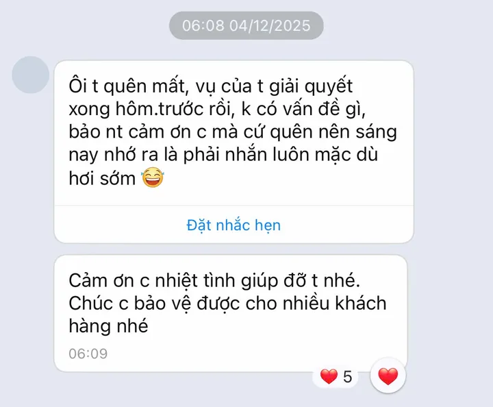 Tin nhắn Zalo của khách hàng: Ôi t quên mất, vụ của t giải quyết xong hôm trước rồi, k có vấn đề gì, bảo nt cảm ơn c mà cứ quên nên sáng nay nhớ ra là phải nhắn luôn mặc dù hơi sớm. Cảm ơn c nhiệt tình giúp đỡ t nhé. Chúc c bảo vệ được cho nhiều khách hàng nhé.